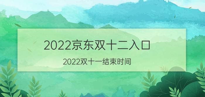 2022京东双十二入口 2022双十一结束时间？